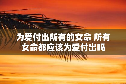 为爱付出所有的女命 所有女命都应该为爱付出吗