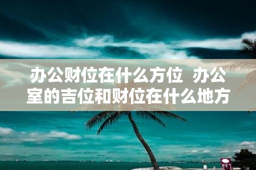 办公财位在什么方位  办公室的吉位和财位在什么地方