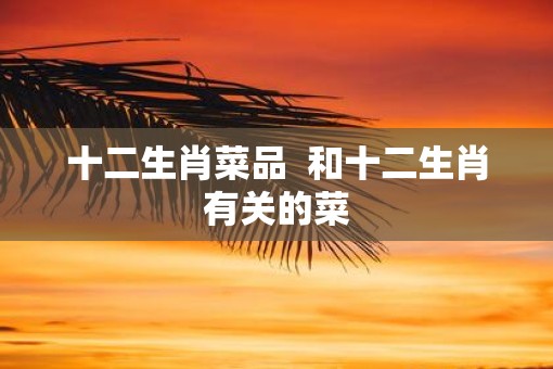 十二生肖菜品  和十二生肖有关的菜