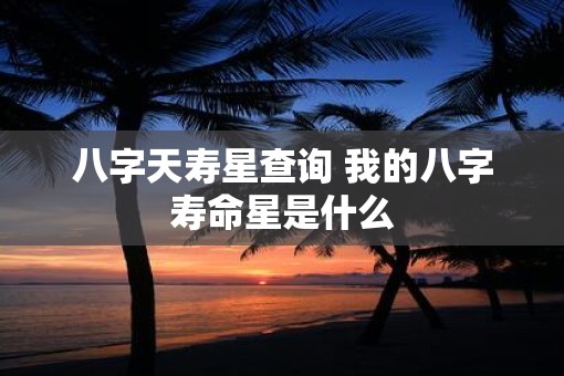 八字天寿星查询 我的八字寿命星是什么