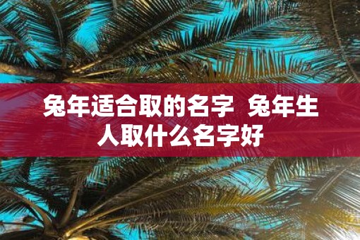 蛇年适合取的名字 蛇年生人取什么名字好 蛇年适合取的名字 蛇年生人取什么名字好