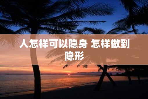 人怎样可以隐身 怎样做到隐形