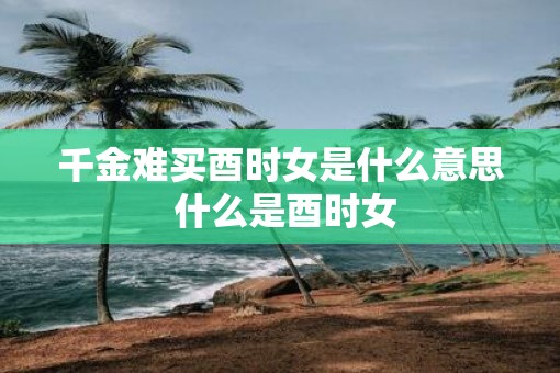 千金难买酉时女是什么意思 什么是酉时女