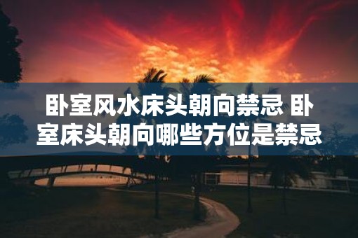 卧室风水床头朝向禁忌 卧室床头朝向哪些方位是禁忌