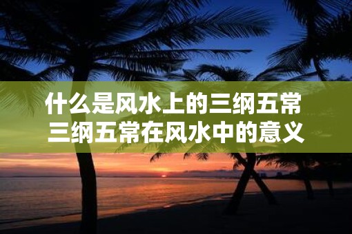 什么是风水上的三纲五常 三纲五常在风水中的意义 什么是风水上的三纲五常 三纲五常在风水中的意义