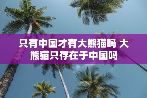 只有中国才有大熊猫吗 大熊猫只存在于中国吗