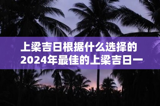上梁吉日根据什么选择的  2025年最佳的上梁吉日一览表