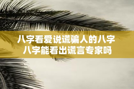 八字看爱说谎骗人的八字 八字能看出谎言专家吗