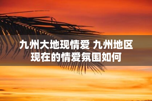 九州大地现情爱 九州地区现在的情爱氛围如何