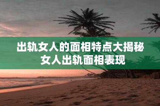出轨女人的面相特点大揭秘  女人出轨面相表现