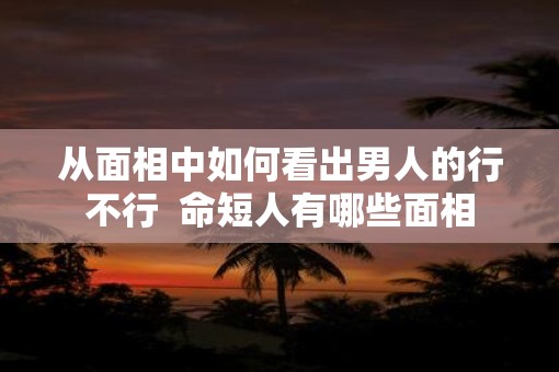 从面相中如何看出男人的行不行  命短人有哪些面相