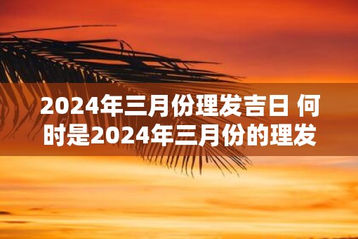 2025年三月份理发吉日 何时是2025年三月份的理发吉日