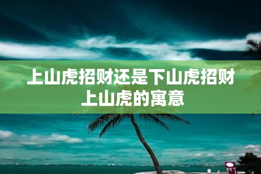 上山虎招财还是下山虎招财 上山虎的寓意