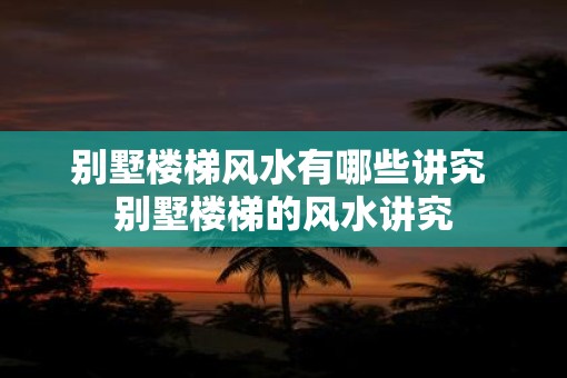 别墅楼梯风水有哪些讲究 别墅楼梯的风水讲究