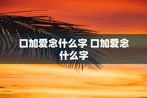 口加爱念什么字 口加爱念什么字