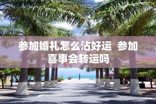 参加婚礼怎么沾好运  参加喜事会转运吗