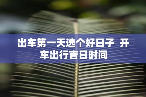 出车第一天选个好日子  开车出行吉日时间