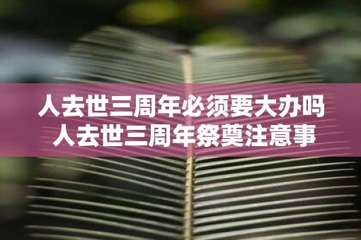 人去世三周年必须要大办吗 人去世三周年祭奠注意事项