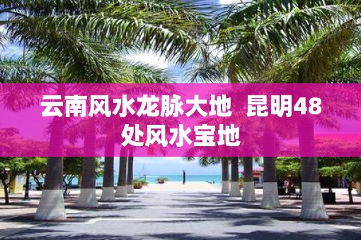 云南风水龙脉大地  昆明48处风水宝地