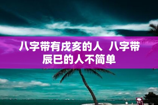 八字带有戌亥的人  八字带辰巳的人不简单