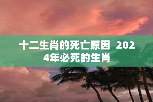 十二生肖的死亡原因  2025年必死的生肖