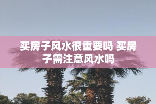 买房子风水很重要吗 买房子需注意风水吗