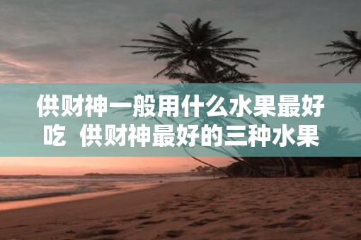 供财神一般用什么水果最好吃  供财神最好的三种水果