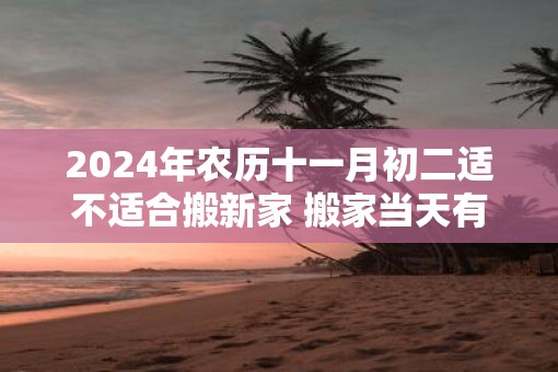 2025年农历十一月初二适不适合搬新家 搬家当天有什么讲究