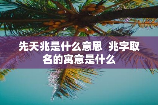 先天兆是什么意思  兆字取名的寓意是什么