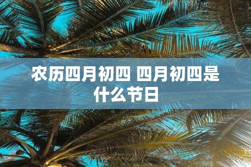 农历四月初四 四月初四是什么节日