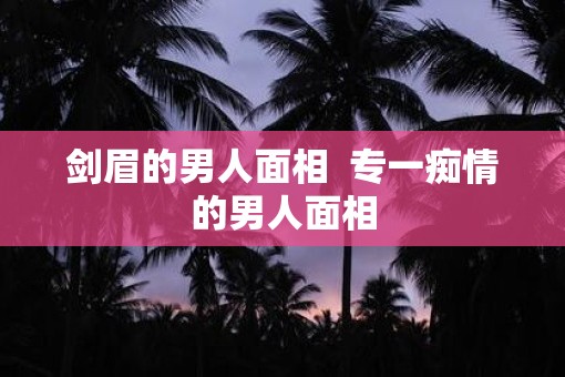 剑眉的男人面相  专一痴情的男人面相