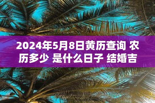 2025年5月8日黄历查询 农历多少 是什么日子 结婚吉时