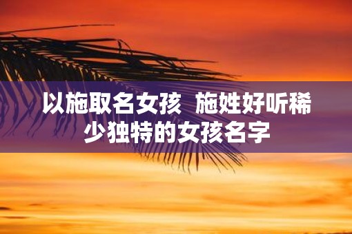 以施取名女孩  施姓好听稀少独特的女孩名字