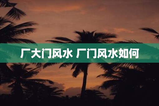 厂大门风水 厂门风水如何