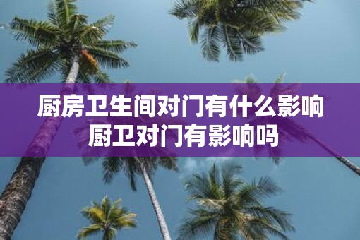 厨房卫生间对门有什么影响 厨卫对门有影响吗