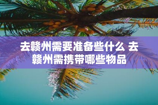 去赣州需要准备些什么 去赣州需携带哪些物品