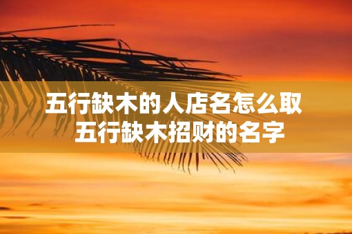 五行缺木的人店名怎么取  五行缺木招财的名字