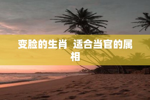 变脸的生肖  适合当官的属相