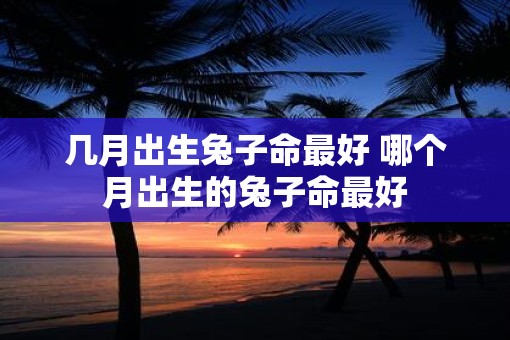 几月出生兔子命最好 哪个月出生的兔子命最好