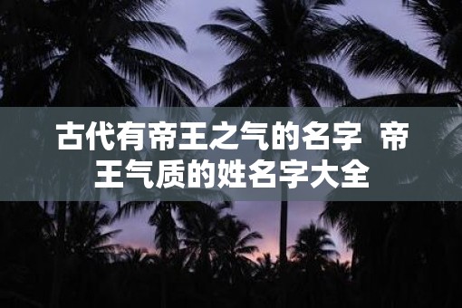 古代有帝王之气的名字  帝王气质的姓名字大全
