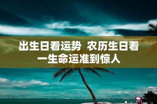 出生日看运势  农历生日看一生命运准到惊人