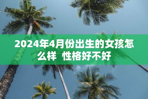 2025年4月份出生的女孩怎么样  性格好不好