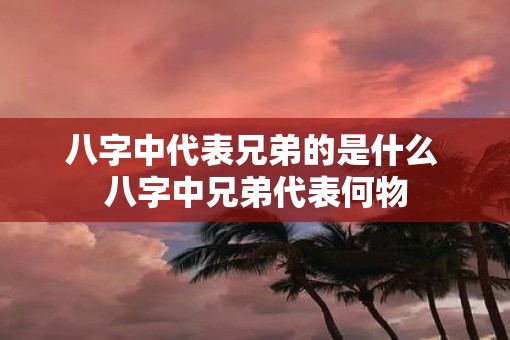 八字中代表兄弟的是什么 八字中兄弟代表何物