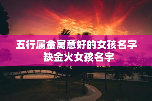 五行属金寓意好的女孩名字  缺金火女孩名字