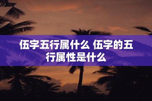 伍字五行属什么 伍字的五行属性是什么
