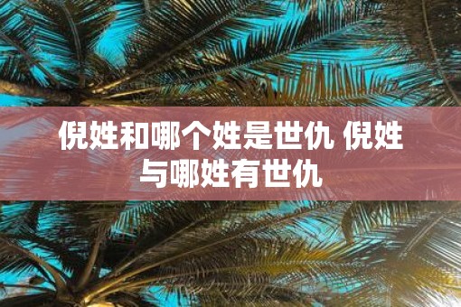 倪姓和哪个姓是世仇 倪姓与哪姓有世仇