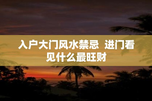入户大门风水禁忌  进门看见什么最旺财