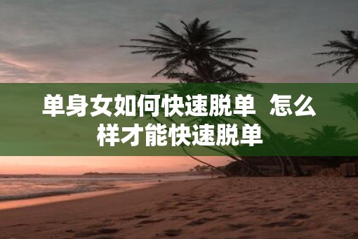 单身女如何快速脱单  怎么样才能快速脱单