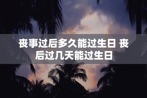 丧事过后多久能过生日 丧后过几天能过生日