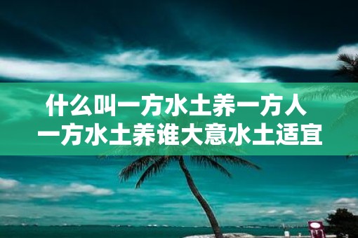 什么叫一方水土养一方人 一方水土养谁大意水土适宜的地方可以滋养出怎样的人